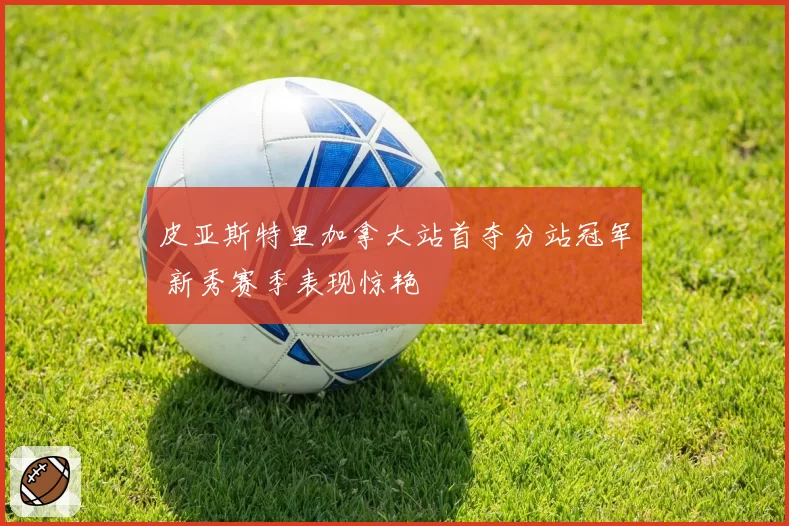 皮亚斯特里加拿大站首夺分站冠军 新秀赛季表现惊艳