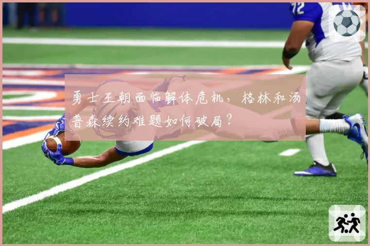 勇士王朝面临解体危机，格林和汤普森续约难题如何破局？