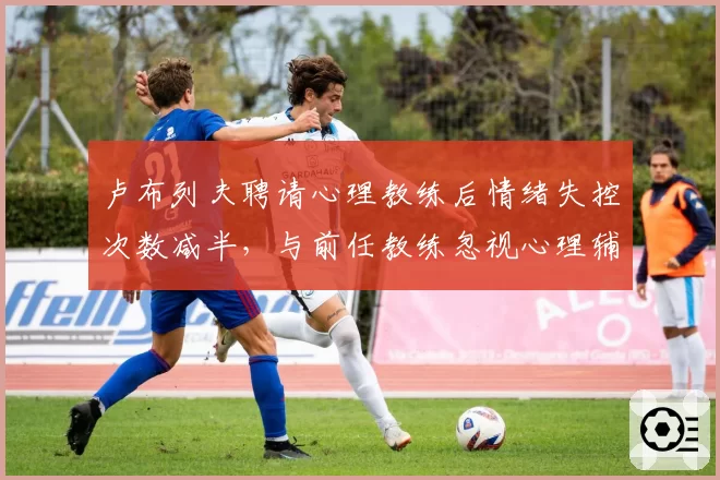 卢布列夫聘请心理教练后情绪失控次数减半，与前任教练忽视心理辅导的胜负差