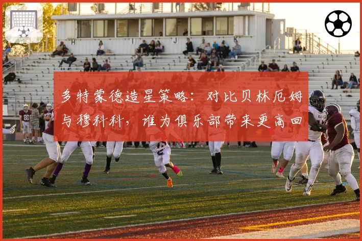 多特蒙德造星策略:对比贝林厄姆与穆科科,谁为俱乐部带来更高回报?