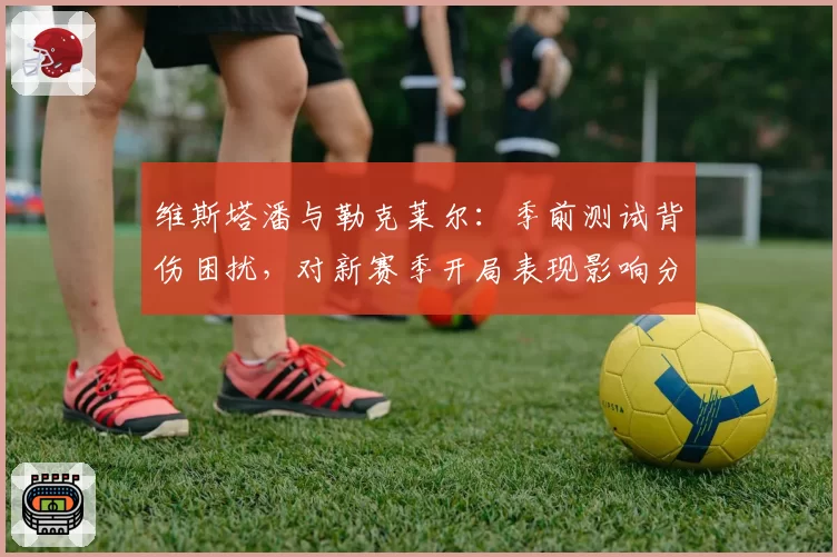 维斯塔潘与勒克莱尔:季前测试背伤困扰,对新赛季开局表现影响分析