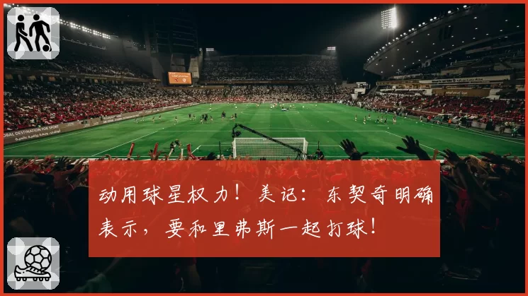 动用球星权力！美记：东契奇明确表示，要和里弗斯一起打球！