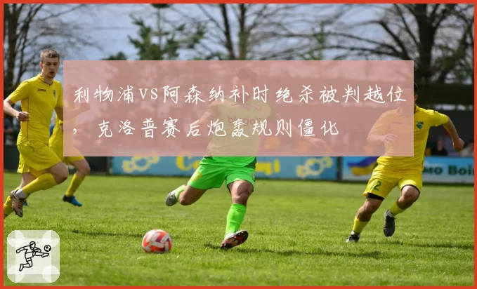 利物浦vs阿森纳补时绝杀被判越位,克洛普赛后炮轰规则僵化