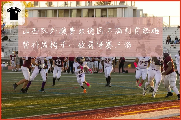 山西队外援费尔德因不满判罚怒砸替补席椅子,被罚停赛三场
