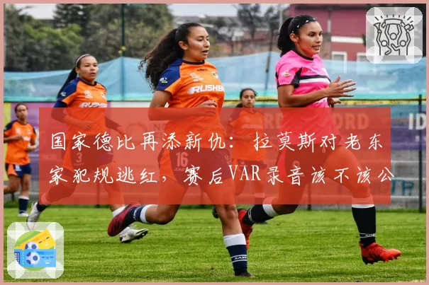 国家德比再添新仇：拉莫斯对老东家犯规逃红，赛后VAR录音该不该公开？