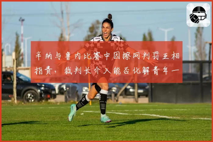 辛纳与鲁内比赛中因擦网判罚互相指责,裁判长介入能否化解青年一代宿怨