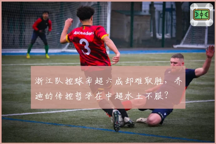 浙江队控球率超六成却难取胜，乔迪的传控哲学在中超水土不服？