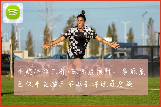 中超半程已有7队完成换帅,争冠集团仅申花按兵不动引评述员质疑