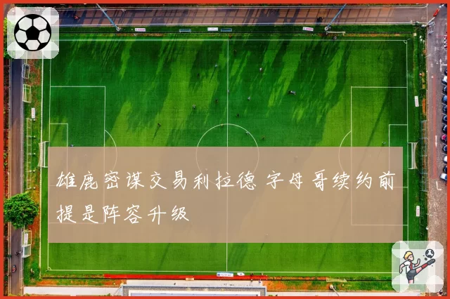 雄鹿密谋交易利拉德 字母哥续约前提是阵容升级