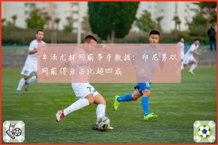 年汤尤杯网前争夺数据：印尼男双网前得分占比超四成