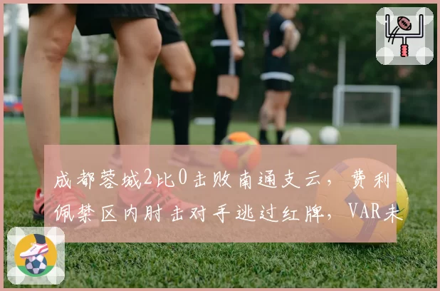 成都蓉城2比0击败南通支云,费利佩禁区内肘击对手逃过红牌,VAR未介入被指双重标准