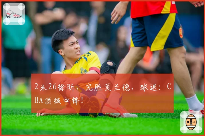 2米26徐昕，完胜莫兰德，球迷：CBA顶级中锋！