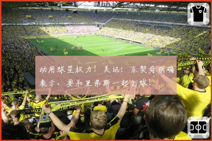 动用球星权力！美记：东契奇明确表示，要和里弗斯一起打球！