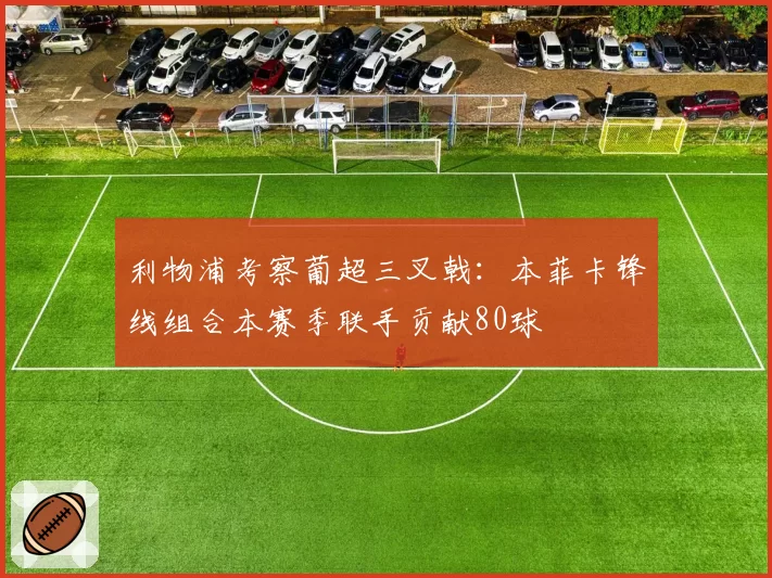 利物浦考察葡超三叉戟：本菲卡锋线组合本赛季联手贡献80球