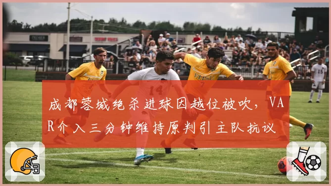 成都蓉城绝杀进球因越位被吹，VAR介入三分钟维持原判引主队抗议