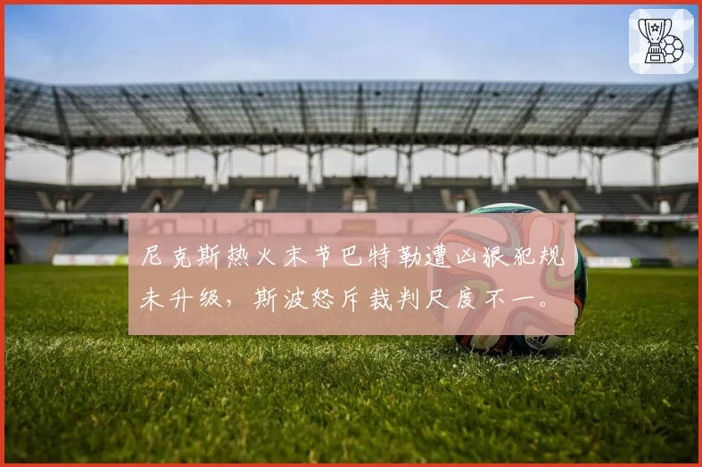 尼克斯热火末节巴特勒遭凶狠犯规未升级，斯波怒斥裁判尺度不一。