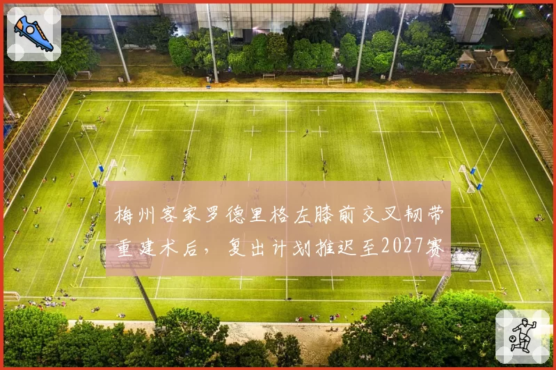 梅州客家罗德里格左膝前交叉韧带重建术后，复出计划推迟至2027赛季
