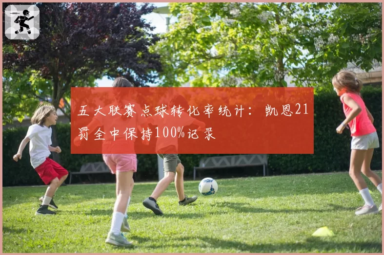 五大联赛点球转化率统计:凯恩21罚全中保持100%记录