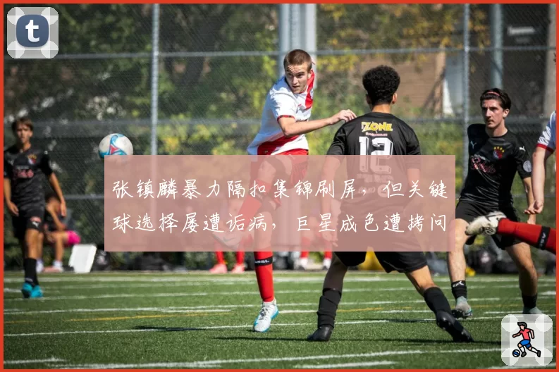 张镇麟暴力隔扣集锦刷屏,但关键球选择屡遭诟病,巨星成色遭拷问?