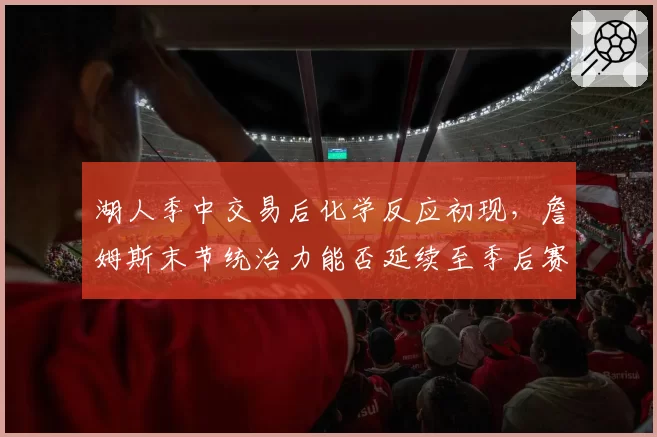 湖人季中交易后化学反应初现,詹姆斯末节统治力能否延续至季后赛?