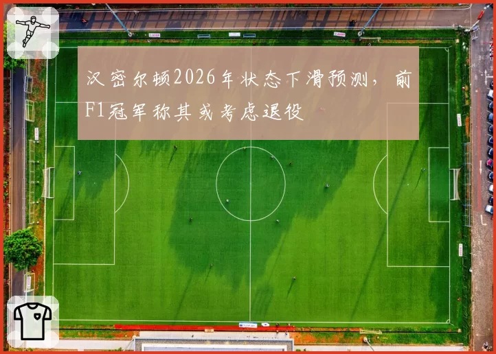 汉密尔顿2026年状态下滑预测,前F1冠军称其或考虑退役