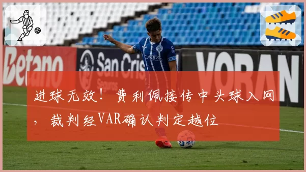 进球无效!费利佩接传中头球入网,裁判经VAR确认判定越位