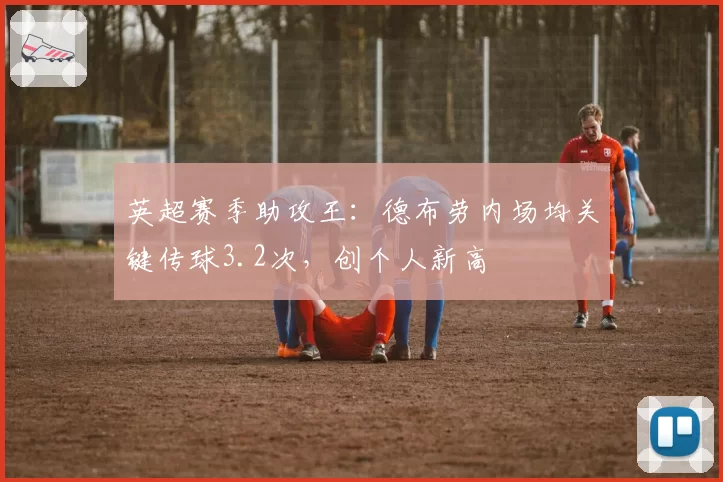 英超赛季助攻王：德布劳内场均关键传球3.2次，创个人新高