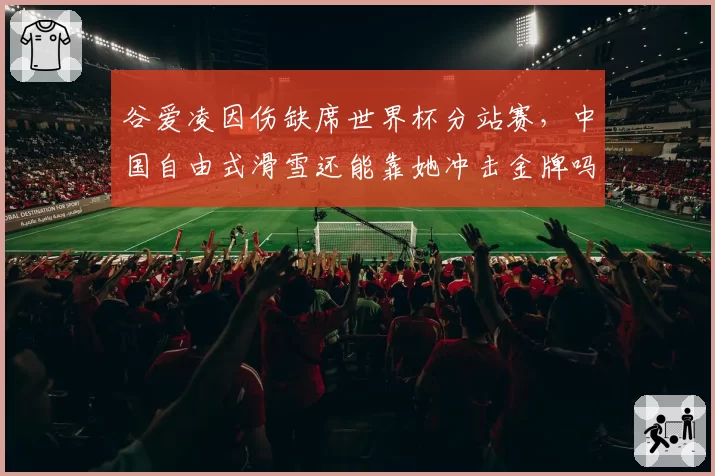 谷爱凌因伤缺席世界杯分站赛,中国自由式滑雪还能靠她冲击金牌吗?