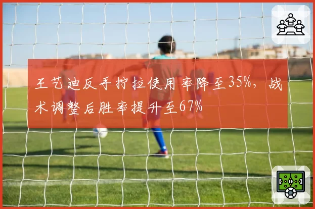 王艺迪反手拧拉使用率降至35%，战术调整后胜率提升至67%