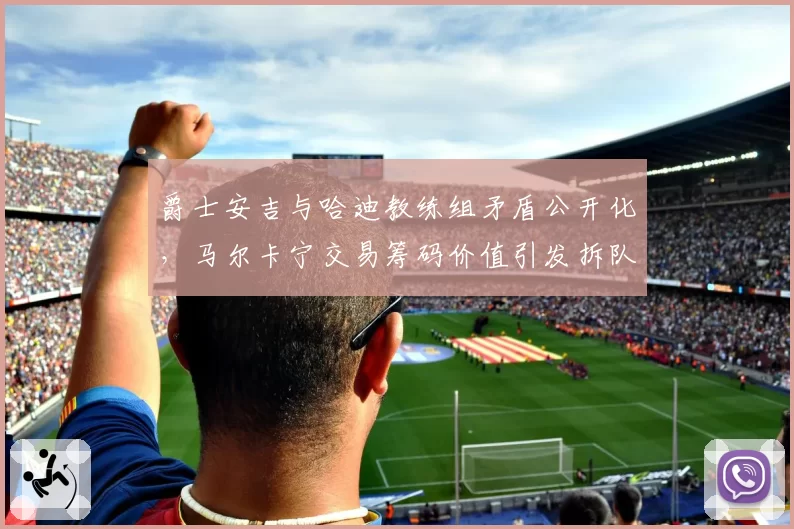 爵士安吉与哈迪教练组矛盾公开化，马尔卡宁交易筹码价值引发拆队预测