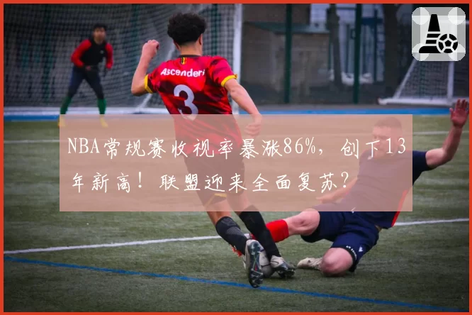 NBA常规赛收视率暴涨86%,创下13年新高!联盟迎来全面复苏?