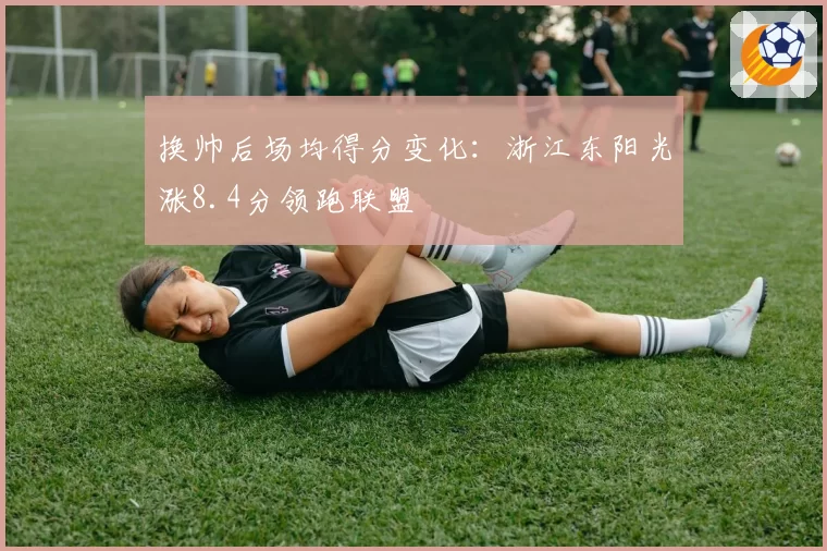 换帅后场均得分变化:浙江东阳光涨8.4分领跑联盟