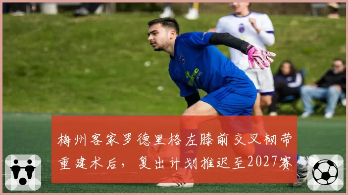 梅州客家罗德里格左膝前交叉韧带重建术后，复出计划推迟至2027赛季