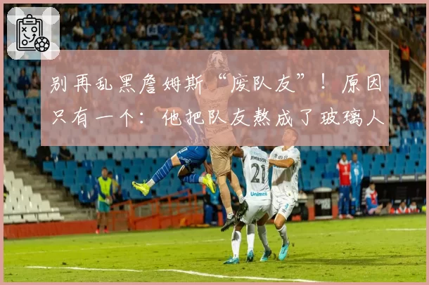 别再乱黑詹姆斯“废队友”！原因只有一个：他把队友熬成了玻璃人