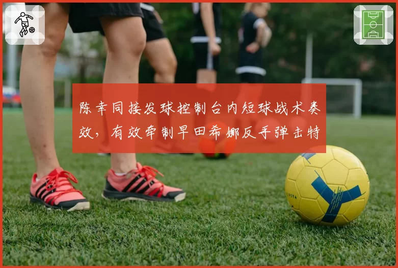 陈幸同接发球控制台内短球战术奏效，有效牵制早田希娜反手弹击特长
