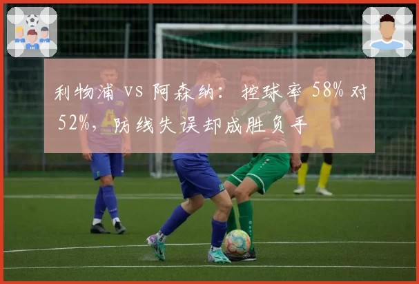 利物浦 vs 阿森纳：控球率 58% 对 52%，防线失误却成胜负手