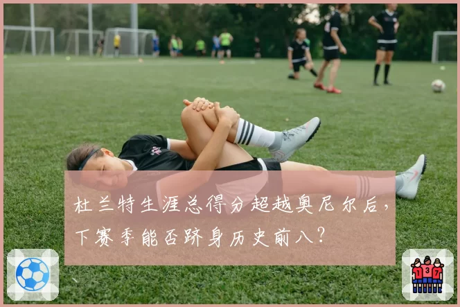杜兰特生涯总得分超越奥尼尔后,下赛季能否跻身历史前八?