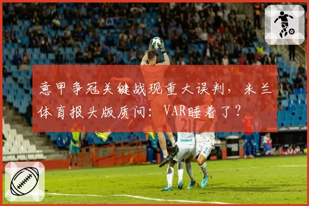 意甲争冠关键战现重大误判，米兰体育报头版质问：VAR睡着了？
