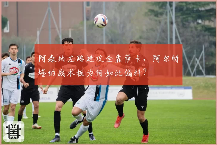阿森纳左路进攻全靠萨卡,阿尔特塔的战术板为何如此偏科?