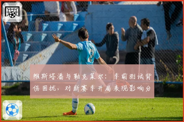 维斯塔潘与勒克莱尔:季前测试背伤困扰,对新赛季开局表现影响分析