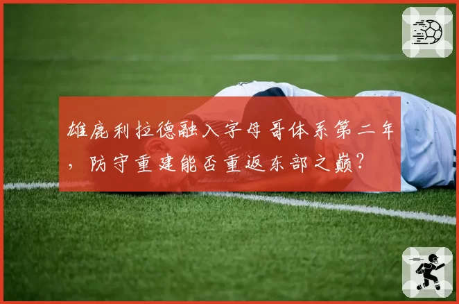 雄鹿利拉德融入字母哥体系第二年,防守重建能否重返东部之巅?
