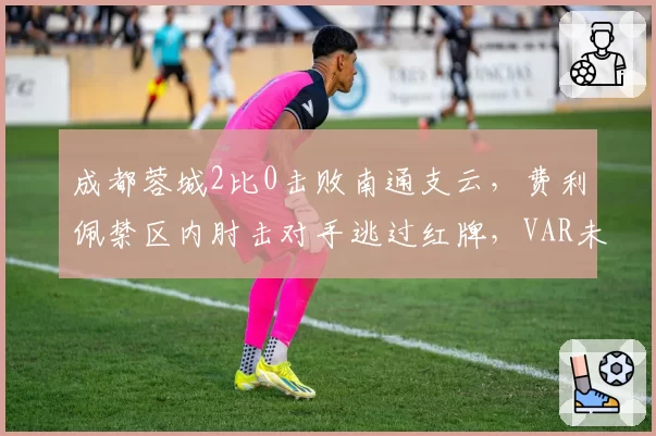 成都蓉城2比0击败南通支云,费利佩禁区内肘击对手逃过红牌,VAR未介入被指双重标准