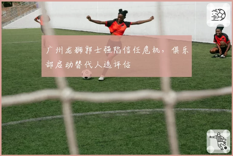 广州龙狮郭士强陷信任危机，俱乐部启动替代人选评估