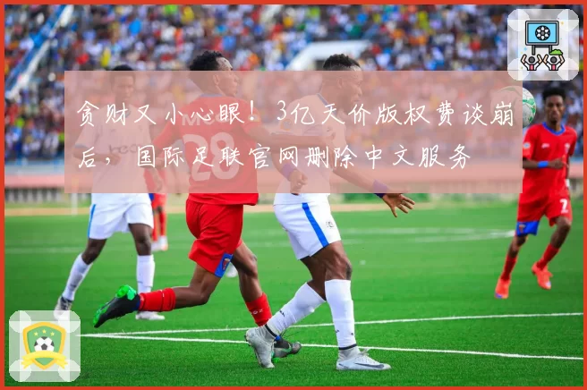 贪财又小心眼!3亿天价版权费谈崩后,国际足联官网删除中文服务
