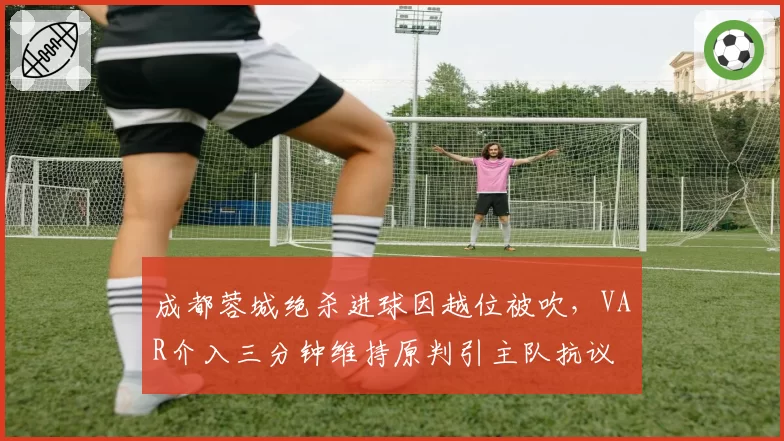 成都蓉城绝杀进球因越位被吹，VAR介入三分钟维持原判引主队抗议