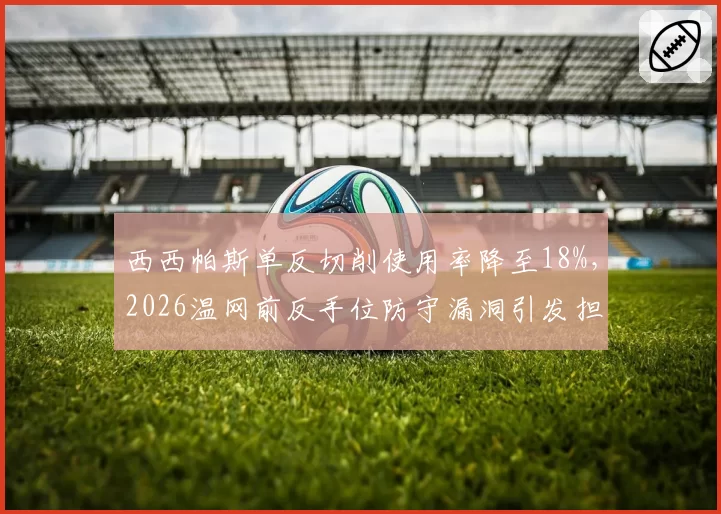 西西帕斯单反切削使用率降至18%，2026温网前反手位防守漏洞引发担忧