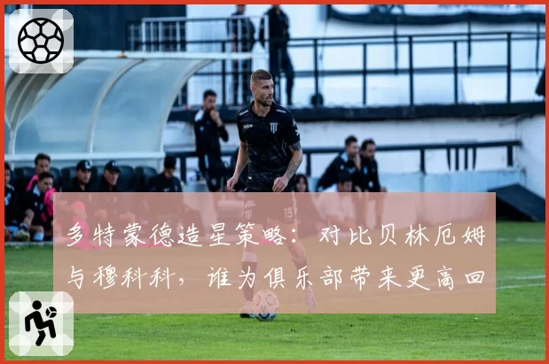 多特蒙德造星策略：对比贝林厄姆与穆科科，谁为俱乐部带来更高回报？