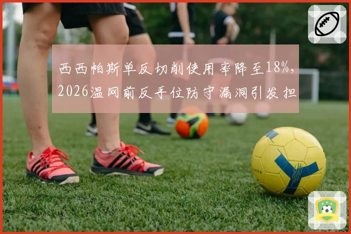 西西帕斯单反切削使用率降至18%，2026温网前反手位防守漏洞引发担忧
