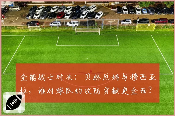 全能战士对决：贝林厄姆与穆西亚拉，谁对球队的攻防贡献更全面？