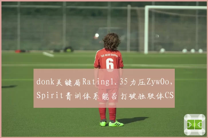 donk关键局Rating1.35力压ZywOo,Spirit青训体系能否打破独联体CS格局?